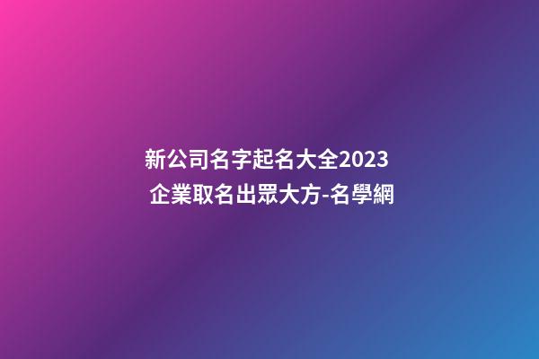 新公司名字起名大全2023 企業取名出眾大方-名學網-第1張-公司起名-玄機派